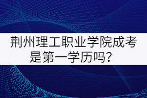 荊州理工職業(yè)學(xué)院成考是第一學(xué)歷嗎？