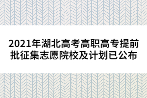 2021年湖北高考高職高專提前批征集志愿院校及計(jì)劃已公布