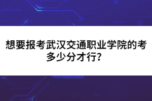 想要報(bào)考武漢交通職業(yè)學(xué)院的考多少分才行?