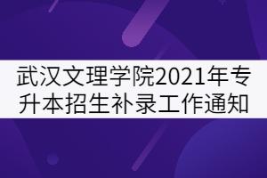 武漢文理學(xué)院2021年普通專(zhuān)升本招生補(bǔ)錄工作通知