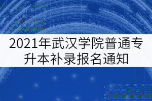 2021年武漢城市學(xué)院普通專升本補(bǔ)錄報名通知