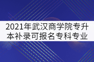 2021年武漢商學(xué)院普通專升本補(bǔ)錄可報(bào)名?？茖I(yè)強(qiáng)調(diào)