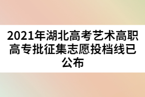 2021年湖北高考藝術高職高專批征集志愿投檔線已公布