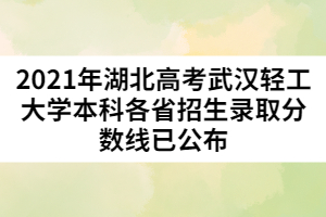 2021年湖北高考武漢輕工大學本科各省招生錄取分數(shù)線已公布