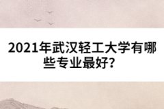 2021年武漢輕工大學有哪些專業(yè)最好？
