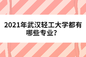 2021年武漢輕工大學(xué)都有哪些專業(yè)？