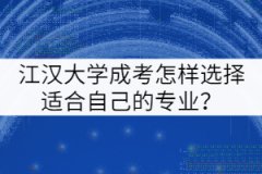 江漢大學成考怎樣選擇適合自己的專業(yè)？