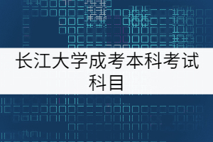 長江大學(xué)成考本科考試科目