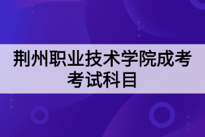 荊州職業(yè)技術學院成考考試科目