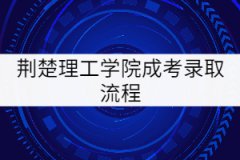 荊楚理工學(xué)院成考錄取流程