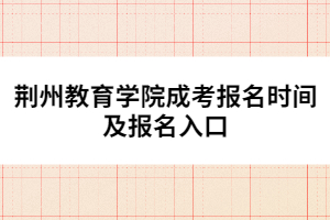 荊州教育學院成考報名時間及報名入口