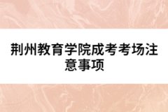 荊州教育學(xué)院成考考場(chǎng)注意事項(xiàng)