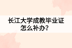 長江大學(xué)成教畢業(yè)證怎么補辦？