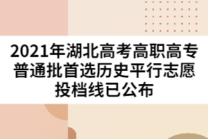 2021年湖北高考高職高專(zhuān)普通批首選歷史平行志愿投檔線已公布