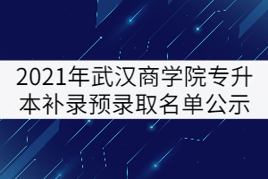 2021年武漢商學(xué)院普通專(zhuān)升本補(bǔ)錄預(yù)錄取名單公示