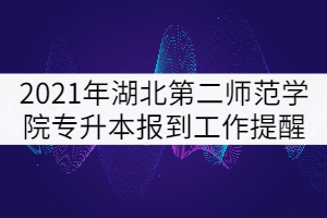 2021年湖北第二師范學(xué)院專升本學(xué)生秋季報到工作提醒 