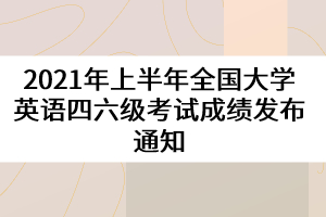 2021年上半年全國大學(xué)英語四六級考試成績發(fā)布通知