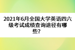 2021年6月全國大學(xué)英語四六級考試成績查詢途徑有哪些？