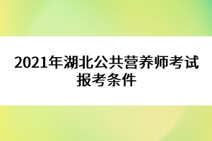 2021年湖北公共營養(yǎng)師考試報(bào)考條件 