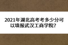 2021年湖北高考考多少分可以填報(bào)武漢工商學(xué)院？