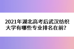 2021年湖北高考后武漢紡織大學有哪些專業(yè)排名在前？ 