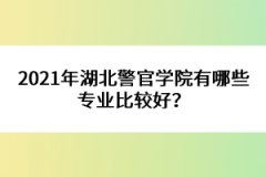 2021年湖北警官學院有哪些專業(yè)比較好？