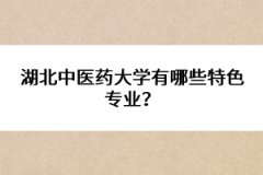 湖北中醫(yī)藥大學有哪些特色專業(yè)？ 