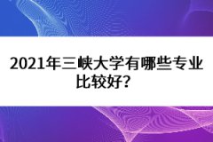 2021年三峽大學有哪些專業(yè)比較好？