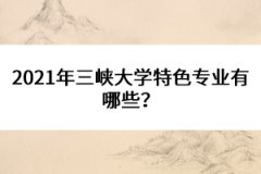2021年三峽大學特色專業(yè)有哪些？
