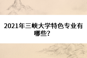 2021年三峽大學(xué)特色專業(yè)有哪些？