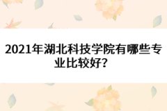 2021年湖北科技學院有哪些專業(yè)比較好？