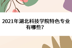 2021年湖北科技學(xué)院特色專業(yè)有哪些？