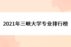 2021年三峽大學(xué)專業(yè)排行榜