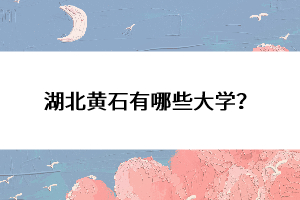 湖北黃石有哪些大學(xué)？