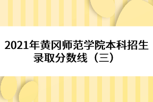2021年黃岡師范學院本科招生錄取分數(shù)線（三） 
