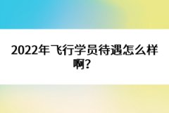 2022年飛行學(xué)員待遇怎么樣啊？