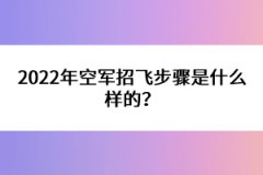 2022年空軍招飛步驟是什么樣的？