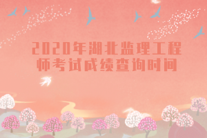 2020年湖北監(jiān)理工程師考試成績查詢時(shí)間