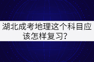 湖北成考地理這個科目應該怎樣復習？