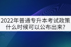 2022年普通專(zhuān)升本考試政策什么時(shí)候可以公布出來(lái)?