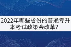 2022年哪些省份的普通專(zhuān)升本考試政策會(huì)改革？
