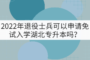 2022年退役士兵可以申請免試入學(xué)湖北專升本嗎？