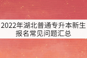 2022年湖北普通專升本新生報名常見問題匯總