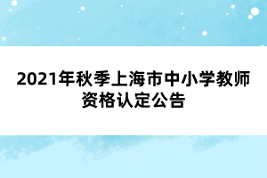 2021年秋季上海市中小學(xué)教師資格認定公告