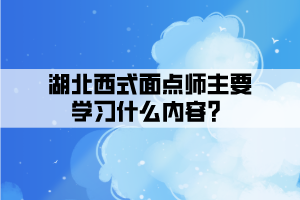 湖北西式面點師主要學(xué)習(xí)什么內(nèi)容？