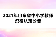 2021年山東省中小學教師資格認定公告