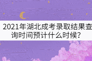 2021年湖北成考錄取結(jié)果查詢時間預計什么時候？