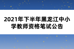 2021年下半年黑龍江中小學教師資格筆試公告