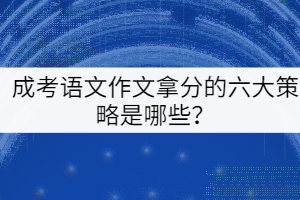 成考語(yǔ)文作文拿分的六大策略是哪些？