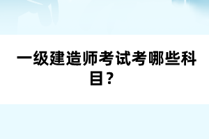  一級建造師考試考哪些科目？